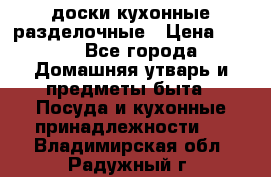   доски кухонные разделочные › Цена ­ 100 - Все города Домашняя утварь и предметы быта » Посуда и кухонные принадлежности   . Владимирская обл.,Радужный г.